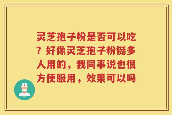 灵芝孢子粉是否可以吃?好像灵芝孢子粉挺多人用的,我同事说也很方便服用,效果可以吗 灵芝孢子粉是否可以吃?好像灵芝孢子粉挺多人用的,我同事说也很方便服用,效果可以吗