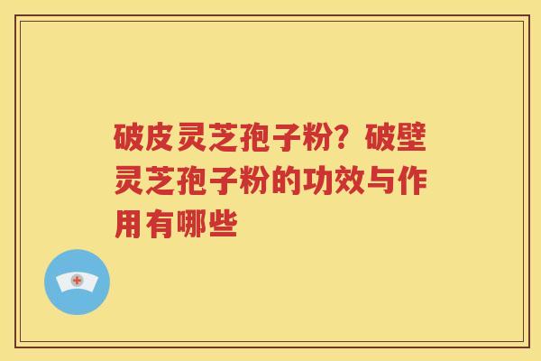 破皮灵芝孢子粉?破壁灵芝孢子粉的功效与作用有哪些 破皮灵芝孢子粉?破壁灵芝孢子粉的功效与作用有哪些
