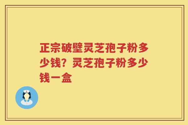 正宗破壁灵芝孢子粉多少钱?灵芝孢子粉多少钱一盒 正宗破壁灵芝孢子粉多少钱?灵芝孢子粉多少钱一盒