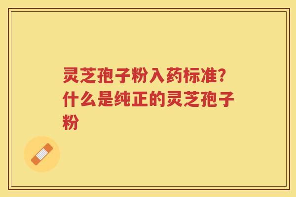 灵芝孢子粉入药标准？什么是纯正的灵芝孢子粉