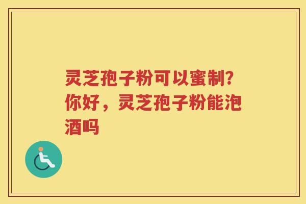 灵芝孢子粉可以蜜制？你好，灵芝孢子粉能泡酒吗
