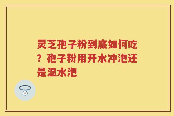 灵芝孢子粉到底如何吃？孢子粉用开水冲泡还是温水泡