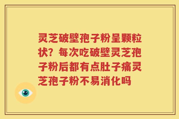 灵芝破壁孢子粉呈颗粒状?每次吃破壁灵芝孢子粉后都有点肚子痛灵芝孢子粉不易消化吗 灵芝破壁孢子粉呈颗粒状?每次吃破壁灵芝孢子粉后都有点肚子痛灵芝孢子粉不易消化吗