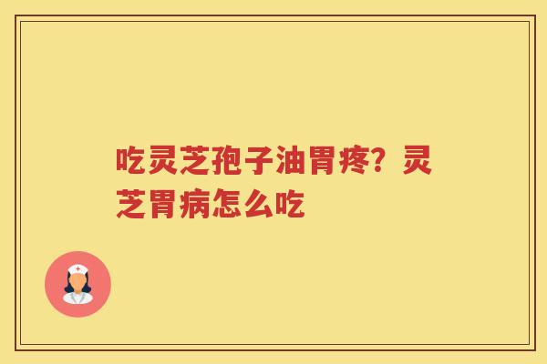 吃灵芝孢子油胃疼？灵芝胃怎么吃