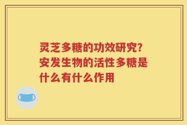 灵芝多糖的功效研究？安发生物的活性多糖是什么有什么作用
