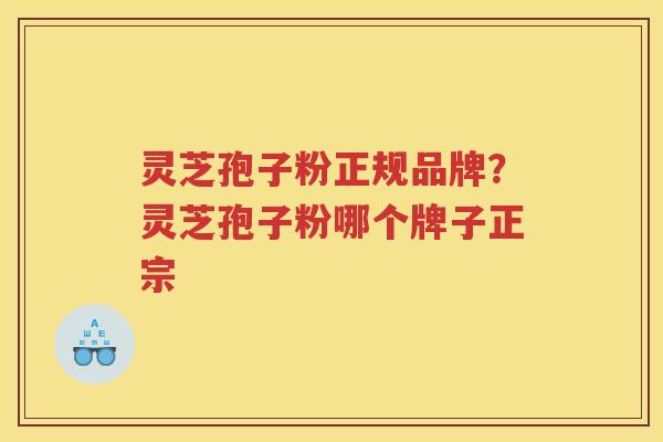 灵芝孢子粉正规品牌？灵芝孢子粉哪个牌子正宗