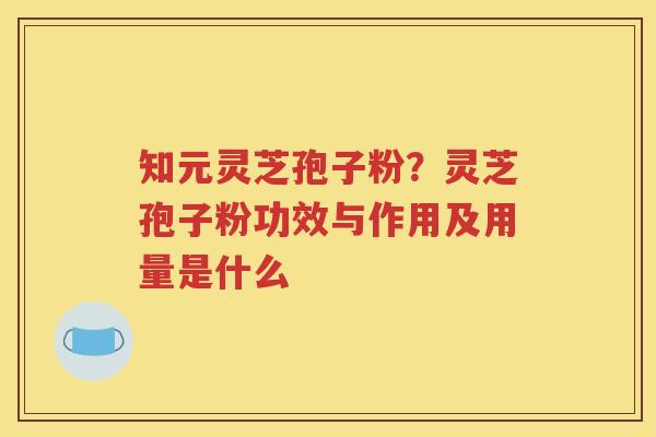 知元灵芝孢子粉？灵芝孢子粉功效与作用及用量是什么