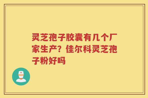 灵芝孢子胶囊有几个厂家生产?佳尔科灵芝孢子粉好吗 灵芝孢子胶囊有几个厂家生产?佳尔科灵芝孢子粉好吗