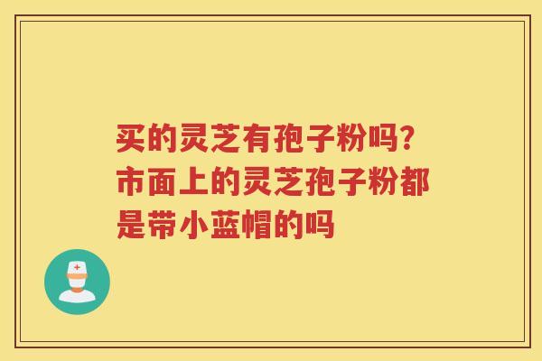 买的灵芝有孢子粉吗？市面上的灵芝孢子粉都是带小蓝帽的吗