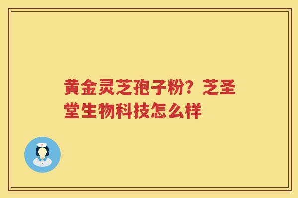 黄金灵芝孢子粉？芝圣堂生物科技怎么样