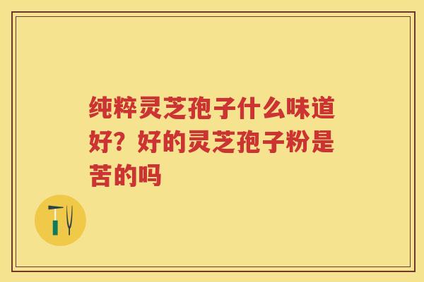 纯粹灵芝孢子什么味道好？好的灵芝孢子粉是苦的吗