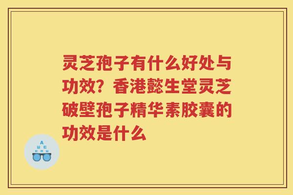 灵芝孢子有什么好处与功效?香港懿生堂灵芝破壁孢子精华素胶囊的功效是什么 灵芝孢子有什么好处与功效?香港懿生堂灵芝破壁孢子精华素胶囊的功效是什么