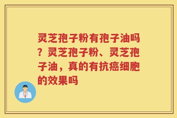 灵芝孢子粉有孢子油吗？灵芝孢子粉、灵芝孢子油，真的有抗细胞的效果吗