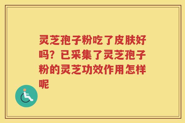 灵芝孢子粉吃了好吗？已采集了灵芝孢子粉的灵芝功效作用怎样呢