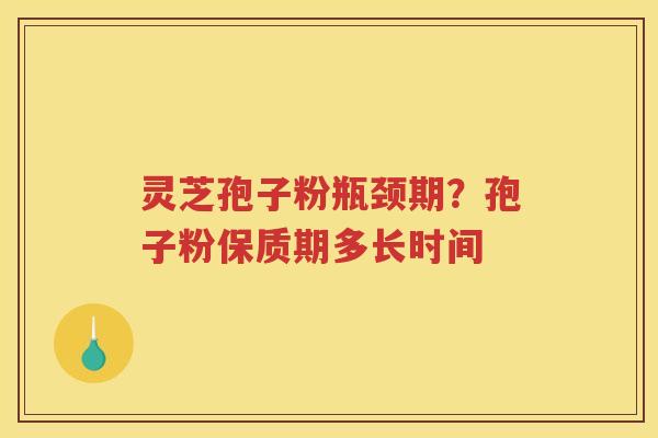 灵芝孢子粉瓶颈期？孢子粉保质期多长时间