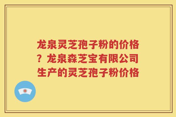 龙泉灵芝孢子粉的价格？龙泉森芝宝有限公司生产的灵芝孢子粉价格