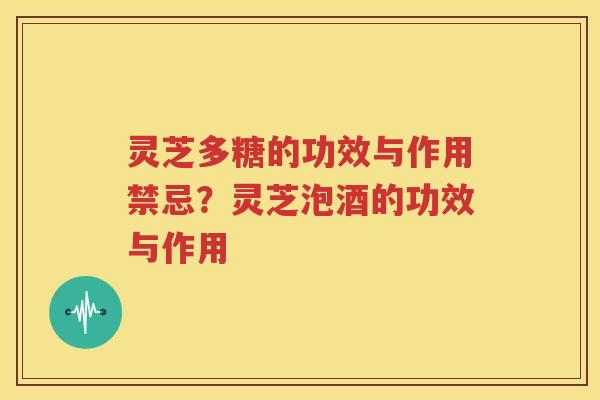 灵芝多糖的功效与作用禁忌？灵芝泡酒的功效与作用