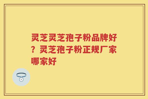 灵芝灵芝孢子粉品牌好？灵芝孢子粉正规厂家哪家好