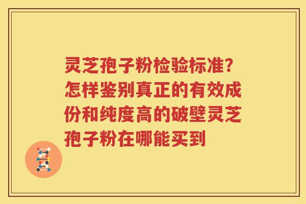 灵芝孢子粉检验标准？怎样鉴别真正的有效成份和纯度高的破壁灵芝孢子粉在哪能买到