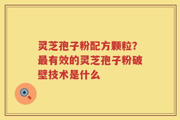灵芝孢子粉配方颗粒？有效的灵芝孢子粉破壁技术是什么