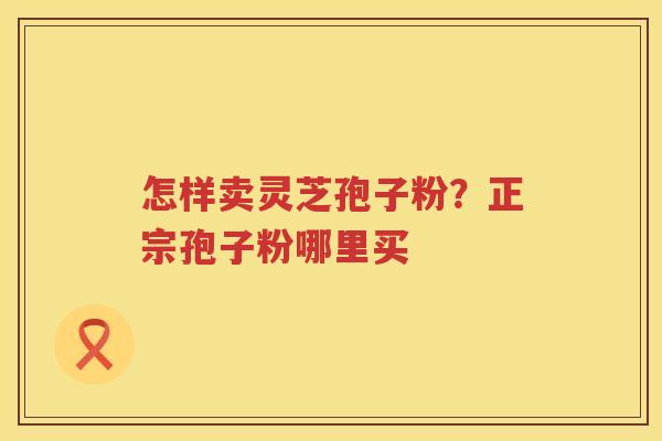 怎样卖灵芝孢子粉？正宗孢子粉哪里买