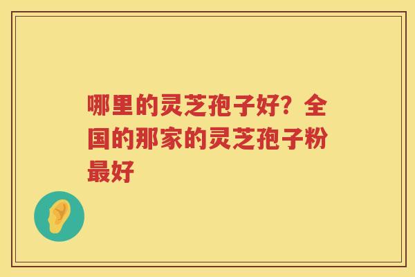 哪里的灵芝孢子好?全国的那家的灵芝孢子粉好 哪里的灵芝孢子好?全国的那家的灵芝孢子粉好