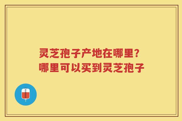 灵芝孢子产地在哪里？哪里可以买到灵芝孢子
