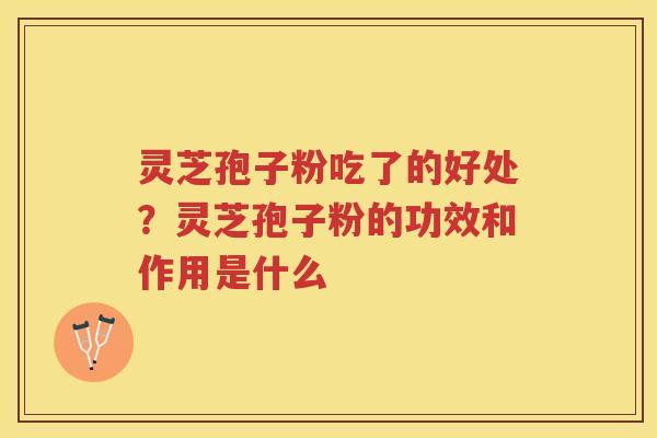 灵芝孢子粉吃了的好处?灵芝孢子粉的功效和作用是什么 灵芝孢子粉吃了的好处?灵芝孢子粉的功效和作用是什么
