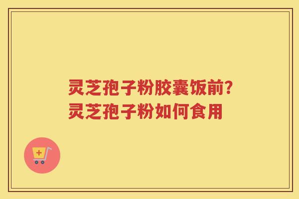 灵芝孢子粉胶囊饭前？灵芝孢子粉如何食用