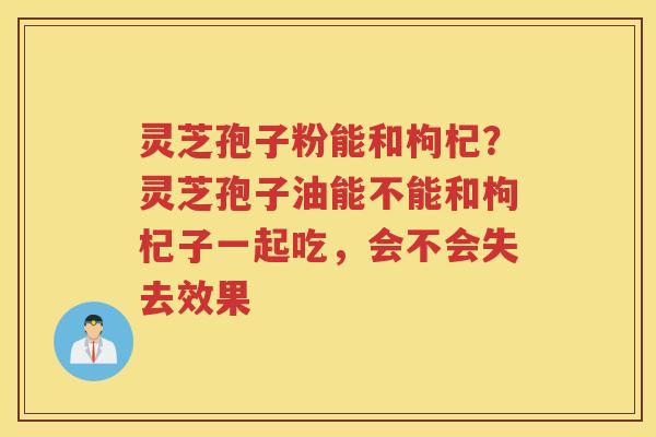 灵芝孢子粉能和枸杞？灵芝孢子油能不能和枸杞子一起吃，会不会失去效果