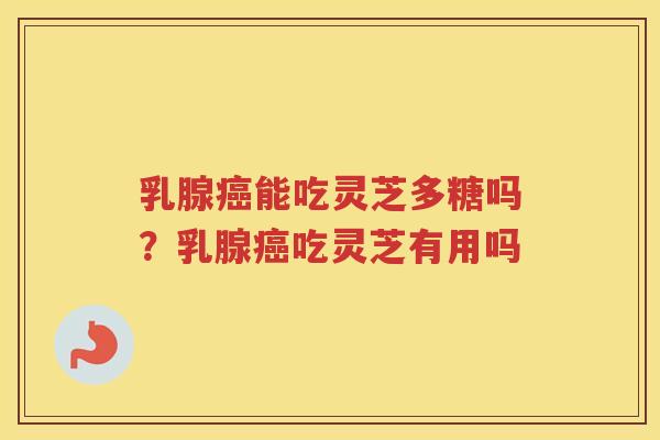 乳腺能吃灵芝多糖吗?乳腺吃灵芝有用吗 乳腺能吃灵芝多糖吗?乳腺吃灵芝有用吗