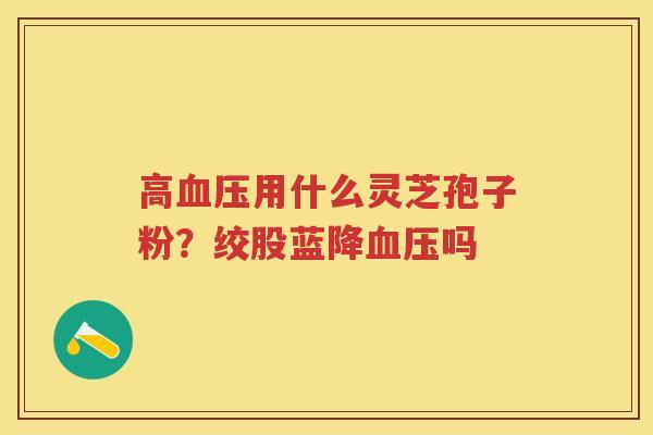 高用什么灵芝孢子粉？绞股蓝降吗