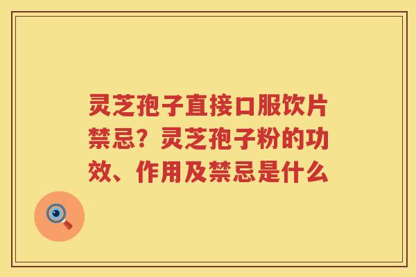 灵芝孢子直接口服饮片禁忌?灵芝孢子粉的功效、作用及禁忌是什么 灵芝孢子直接口服饮片禁忌?灵芝孢子粉的功效、作用及禁忌是什么