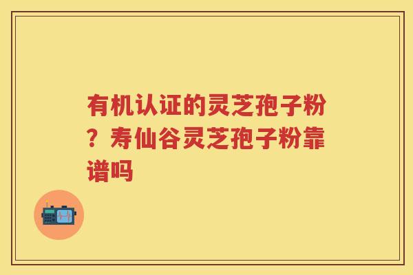 有机认证的灵芝孢子粉？寿仙谷灵芝孢子粉靠谱吗