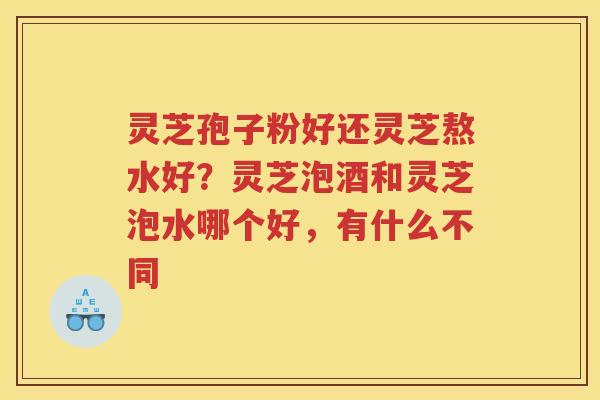 灵芝孢子粉好还灵芝熬水好？灵芝泡酒和灵芝泡水哪个好，有什么不同