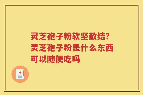 灵芝孢子粉软坚散结？灵芝孢子粉是什么东西可以随便吃吗