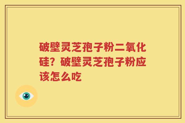 破壁灵芝孢子粉二氧化硅？破壁灵芝孢子粉应该怎么吃