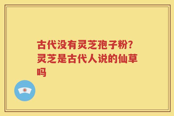 古代没有灵芝孢子粉？灵芝是古代人说的仙草吗