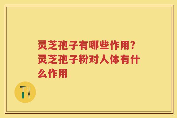 灵芝孢子有哪些作用?灵芝孢子粉对人体有什么作用 灵芝孢子有哪些作用?灵芝孢子粉对人体有什么作用