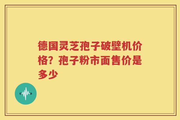 德国灵芝孢子破壁机价格?孢子粉市面售价是多少 德国灵芝孢子破壁机价格?孢子粉市面售价是多少