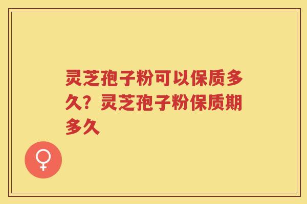 灵芝孢子粉可以保质多久？灵芝孢子粉保质期多久