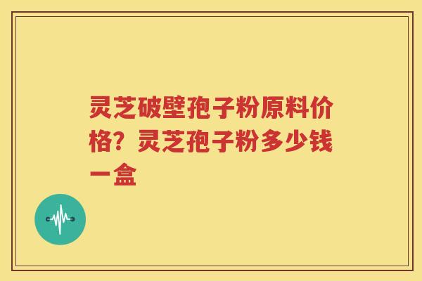 灵芝破壁孢子粉原料价格?灵芝孢子粉多少钱一盒 灵芝破壁孢子粉原料价格?灵芝孢子粉多少钱一盒