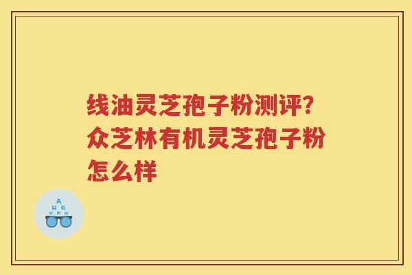 线油灵芝孢子粉测评？众芝林有机灵芝孢子粉怎么样