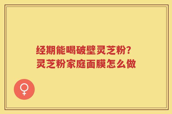 经期能喝破壁灵芝粉？灵芝粉家庭面膜怎么做