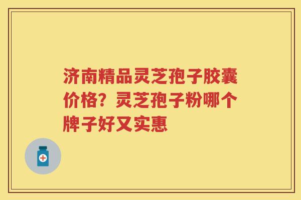 济南精品灵芝孢子胶囊价格?灵芝孢子粉哪个牌子好又实惠 济南精品灵芝孢子胶囊价格?灵芝孢子粉哪个牌子好又实惠