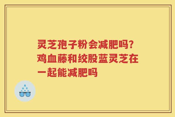 灵芝孢子粉会吗?鸡藤和绞股蓝灵芝在一起能吗 灵芝孢子粉会吗?鸡藤和绞股蓝灵芝在一起能吗