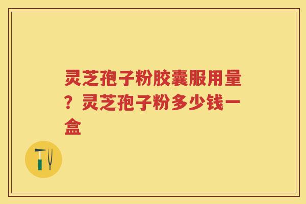 灵芝孢子粉胶囊服用量?灵芝孢子粉多少钱一盒 灵芝孢子粉胶囊服用量?灵芝孢子粉多少钱一盒