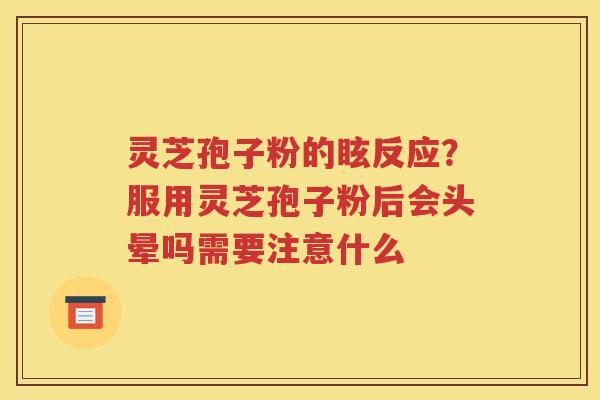 灵芝孢子粉的眩反应？服用灵芝孢子粉后会头晕吗需要注意什么