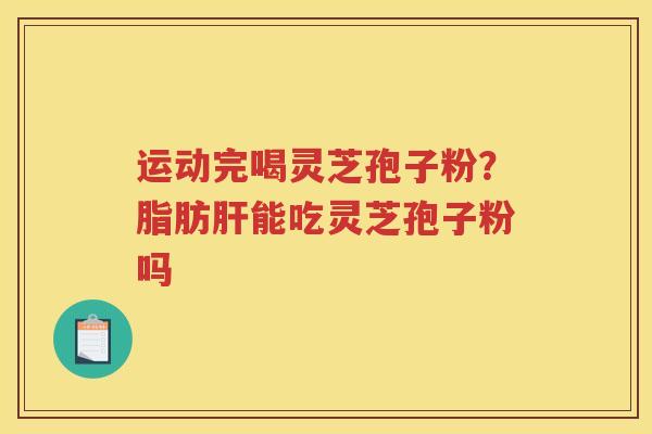运动完喝灵芝孢子粉？脂肪能吃灵芝孢子粉吗
