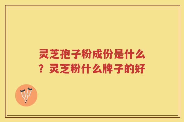 灵芝孢子粉成份是什么？灵芝粉什么牌子的好